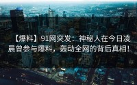 【爆料】91网突发：神秘人在今日凌晨曾参与爆料，轰动全网的背后真相！