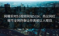 网曝实时51视频网站51bl，热议网红细节全网炸裂让你真相让人瞠目