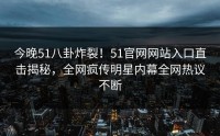 今晚51八卦炸裂！51官网网站入口直击揭秘，全网疯传明星内幕全网热议不断