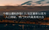 今晚51爆料炸裂！51社区最新51官方入口揭秘，热门大V内幕真相大白