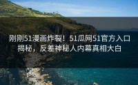 刚刚51漫画炸裂！51瓜网51官方入口揭秘，反差神秘人内幕真相大白