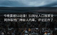 今晚震撼51动漫！51网址入口独家全网炸裂热门神秘人内幕，评论区炸了