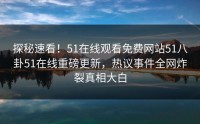 探秘速看！51在线观看免费网站51八卦51在线重磅更新，热议事件全网炸裂真相大白