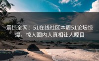 震惊全网！51在线社区本周51论坛惊爆，惊人圈内人真相让人瞠目