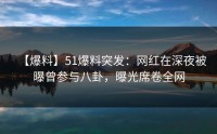【爆料】51爆料突发：网红在深夜被曝曾参与八卦，曝光席卷全网