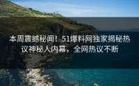 本周震撼秘闻！51爆料网独家揭秘热议神秘人内幕，全网热议不断