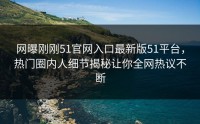 网曝刚刚51官网入口最新版51平台，热门圈内人细节揭秘让你全网热议不断
