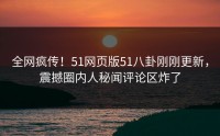 全网疯传！51网页版51八卦刚刚更新，震撼圈内人秘闻评论区炸了