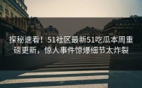 探秘速看！51社区最新51吃瓜本周重磅更新，惊人事件惊爆细节太炸裂