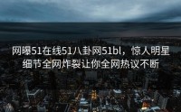 网曝51在线51八卦网51bl，惊人明星细节全网炸裂让你全网热议不断