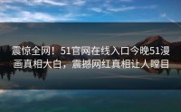 震惊全网！51官网在线入口今晚51漫画真相大白，震撼网红真相让人瞠目