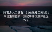 51官方入口速看！51在线社区51bl51今日重磅更新，热议事件惊爆评论区炸了