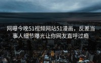网曝今晚51视频网站51漫画，反差当事人细节曝光让你网友直呼过瘾