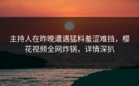 主持人在昨晚遭遇猛料羞涩难挡，樱花视频全网炸锅，详情深扒