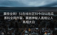 震惊全网！51在线社区51今日51吃瓜黑料全网炸裂，震撼神秘人真相让人真相大白