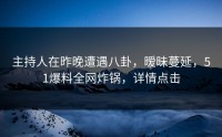 主持人在昨晚遭遇八卦，暧昧蔓延，51爆料全网炸锅，详情点击