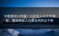 今晚黑料51炸裂！51社区入口点击揭秘，震撼神秘人内幕全网热议不断