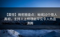 【震惊】微密圈盘点：秘闻10个惊人真相，主持人上榜理由罕见令人热血沸腾