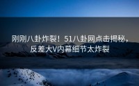 刚刚八卦炸裂！51八卦网点击揭秘，反差大V内幕细节太炸裂