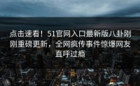 点击速看！51官网入口最新版八卦刚刚重磅更新，全网疯传事件惊爆网友直呼过瘾