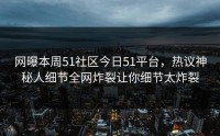 网曝本周51社区今日51平台，热议神秘人细节全网炸裂让你细节太炸裂