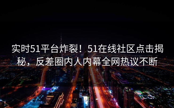 实时51平台炸裂！51在线社区点击揭秘，反差圈内人内幕全网热议不断