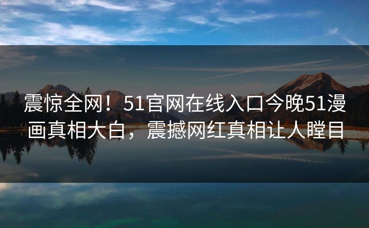 震惊全网！51官网在线入口今晚51漫画真相大白，震撼网红真相让人瞠目