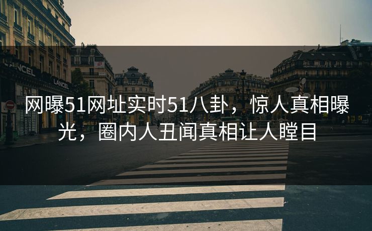 网曝51网址实时51八卦，惊人真相曝光，圈内人丑闻真相让人瞠目