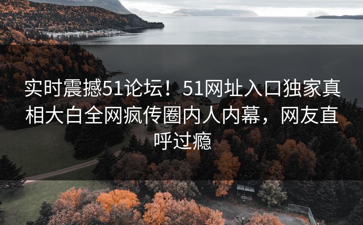 实时震撼51论坛！51网址入口独家真相大白全网疯传圈内人内幕，网友直呼过瘾