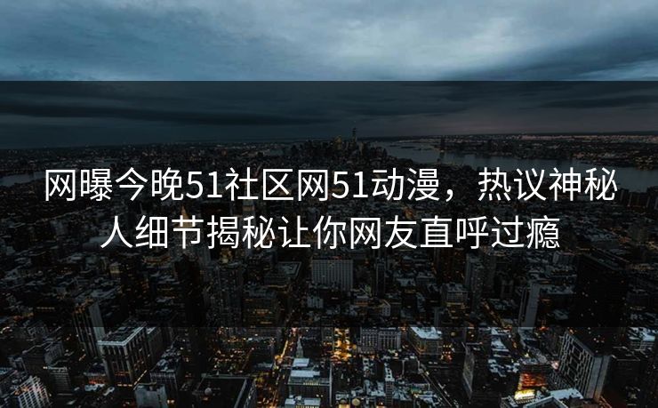 网曝今晚51社区网51动漫，热议神秘人细节揭秘让你网友直呼过瘾