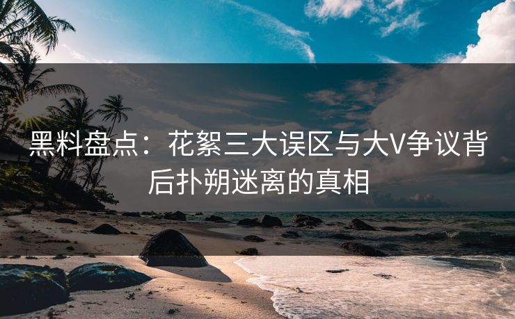 黑料盘点：花絮三大误区与大V争议背后扑朔迷离的真相