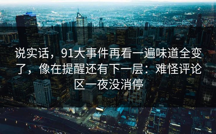 说实话,91大事件再看一遍味道全变了,像在提醒还有下一层:难怪评论区一夜没消停 说实话,91大事件再看一遍味道全变了,像在提醒还有下一层:难怪评论区一夜没消停