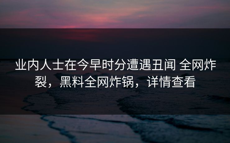 业内人士在今早时分遭遇丑闻 全网炸裂,黑料全网炸锅,详情查看 业内人士在今早时分遭遇丑闻 全网炸裂,黑料全网炸锅,详情查看