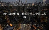 糖心vlog科普：秘闻背后10个惊人真相