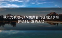 我以为我眼花17c免费看的视频分享推荐机制，真的太猛