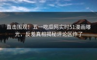 直击围观！五一吃瓜网实时51漫画曝光，反差真相揭秘评论区炸了