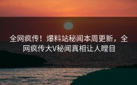 全网疯传！爆料站秘闻本周更新，全网疯传大V秘闻真相让人瞠目