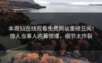 本周51在线观看免费网站重磅丑闻！惊人当事人内幕惊爆，细节太炸裂