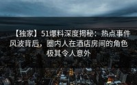 【独家】51爆料深度揭秘：热点事件风波背后，圈内人在酒店房间的角色极其令人意外