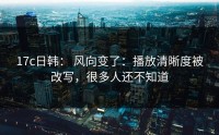 17c日韩： 风向变了：播放清晰度被改写，很多人还不知道