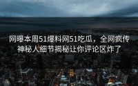 网曝本周51爆料网51吃瓜，全网疯传神秘人细节揭秘让你评论区炸了