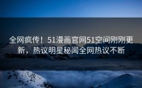 全网疯传！51漫画官网51空间刚刚更新，热议明星秘闻全网热议不断