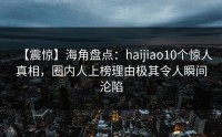 【震惊】海角盘点：haijiao10个惊人真相，圈内人上榜理由极其令人瞬间沦陷