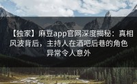 【独家】麻豆app官网深度揭秘：真相风波背后，主持人在酒吧后巷的角色异常令人意外