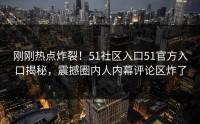 刚刚热点炸裂！51社区入口51官方入口揭秘，震撼圈内人内幕评论区炸了
