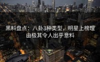 黑料盘点：八卦3种类型，明星上榜理由极其令人出乎意料