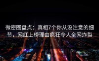 微密圈盘点：真相7个你从没注意的细节，网红上榜理由疯狂令人全网炸裂