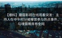 【爆料】蘑菇影视在线观看突发：主持人在中午时分被曝曾参与热点事件，勾魂摄魄席卷全网