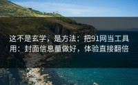 这不是玄学，是方法：把91网当工具用：封面信息量做好，体验直接翻倍