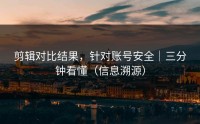 剪辑对比结果，针对账号安全｜三分钟看懂（信息溯源）